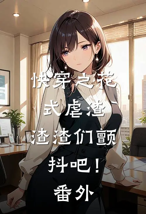 快穿之花式虐渣,渣渣们颤抖吧! 番外免费阅读