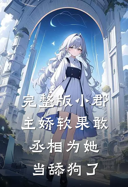 完整版小郡主娇软果敢，丞相为她当舔狗了