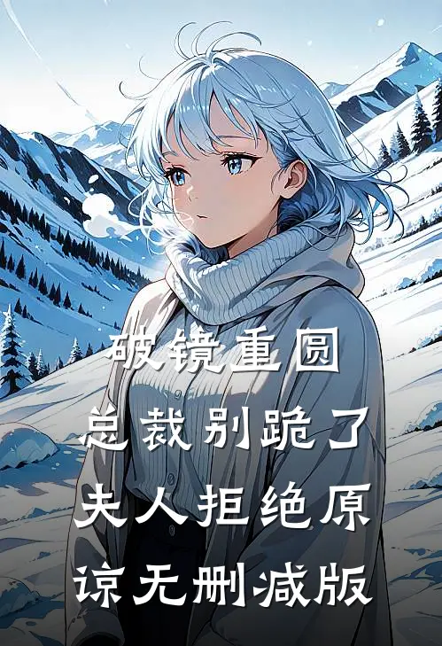破镜重圆：总裁别跪了，夫人拒绝原谅无删减版