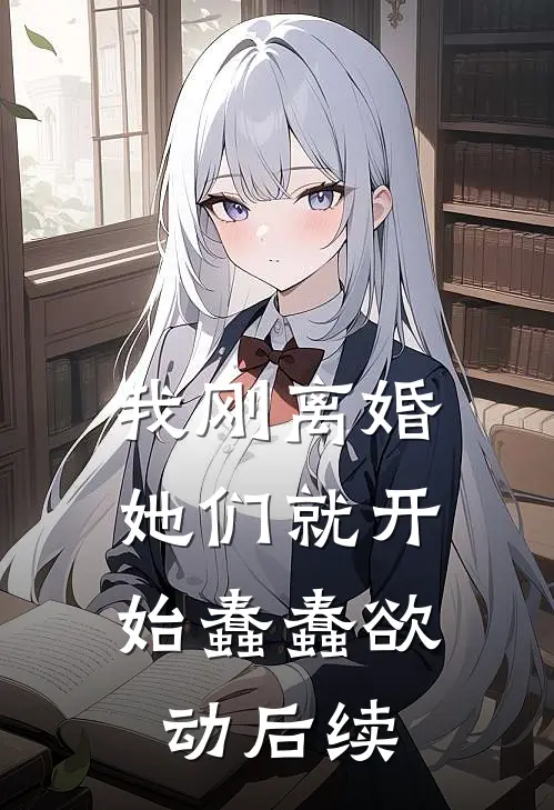 我刚离婚,她们就开始蠢蠢欲动后续免费阅读