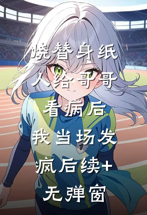烧替身纸人给哥哥看病后，我当场发疯后续+无弹窗