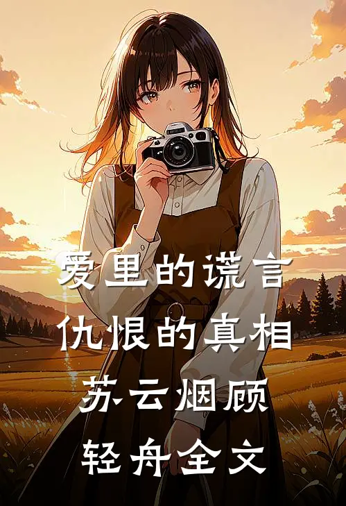 爱里的谎言,仇恨的真相苏云烟顾轻舟全文在线阅读