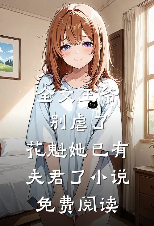 全文王爷别虐了,花魁她已有夫君了小说免费阅读