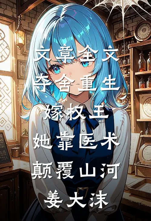 文章全文夺舍重生嫁权王,她靠医术颠覆山河姜大沫