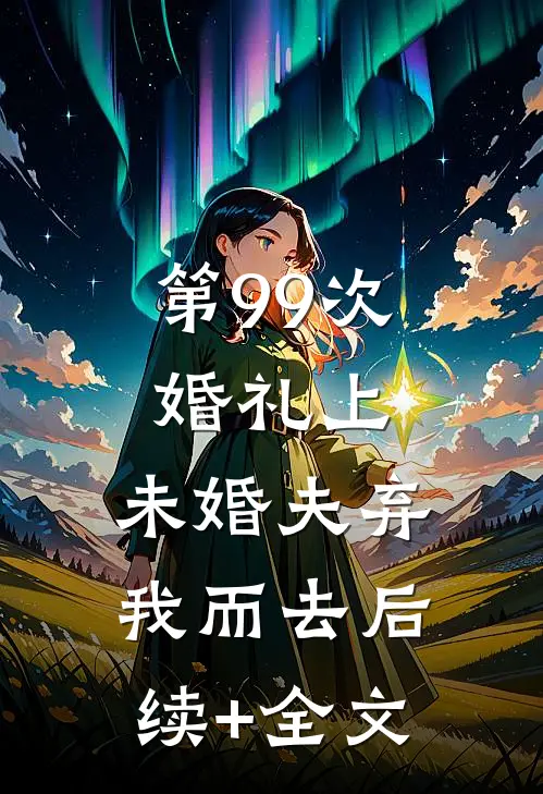 第99次婚礼上，未婚夫弃我而去后续+全文