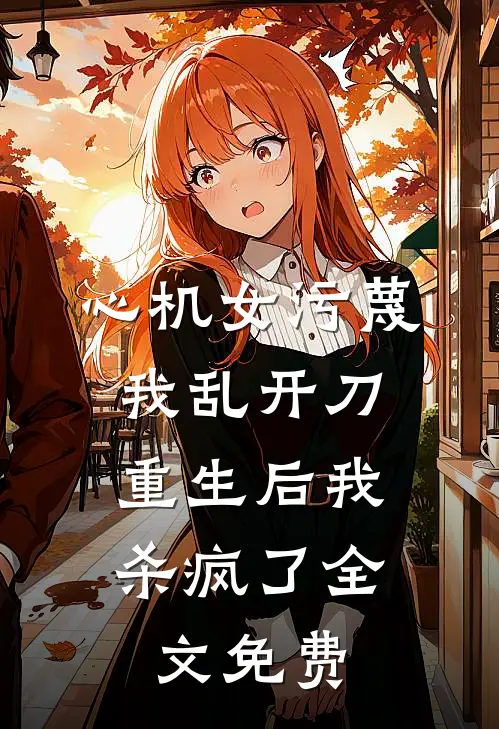 心机女污蔑我乱开刀,重生后我杀疯了全文免费观看