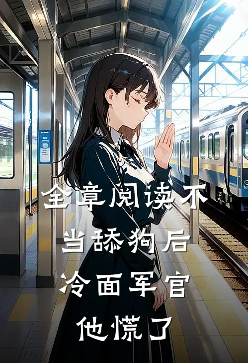 全章阅读不当舔狗后，冷面军官他慌了