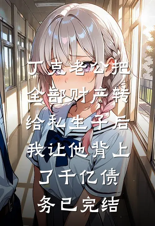 丁克老公把全部财产转给私生子后，我让他背上了千亿债务已完结