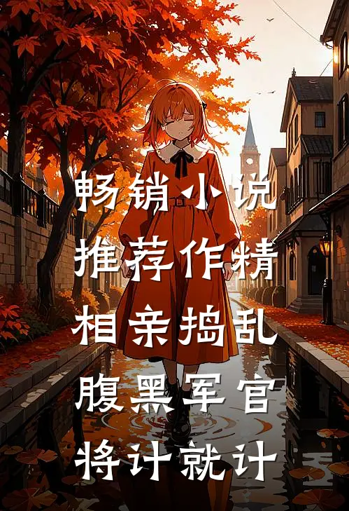 畅销小说推荐作精相亲捣乱，腹黑军官将计就计