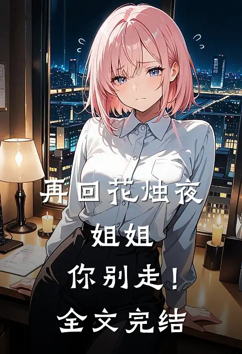 再回花烛夜姐姐,你别走!全文完结了吗