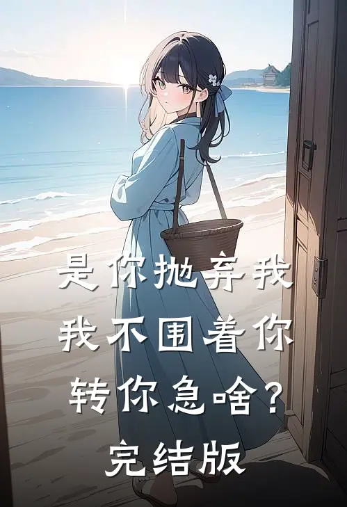 是你抛弃我，我不围着你转你急啥？完结版
