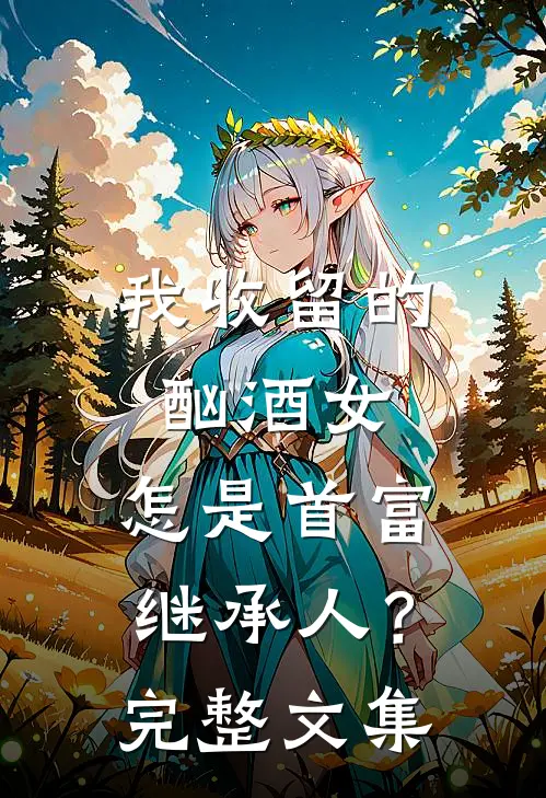 我收留的酗酒女,怎是首富继承人?完整文集在线阅读