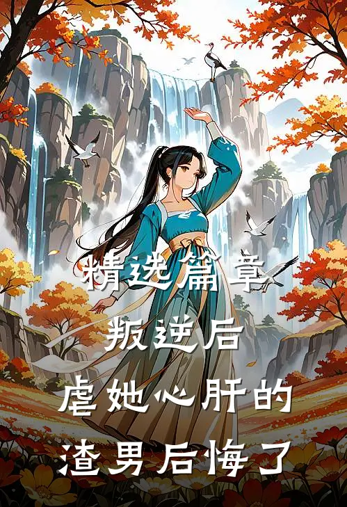 精选篇章叛逆后,虐她心肝的渣男后悔了免费阅读