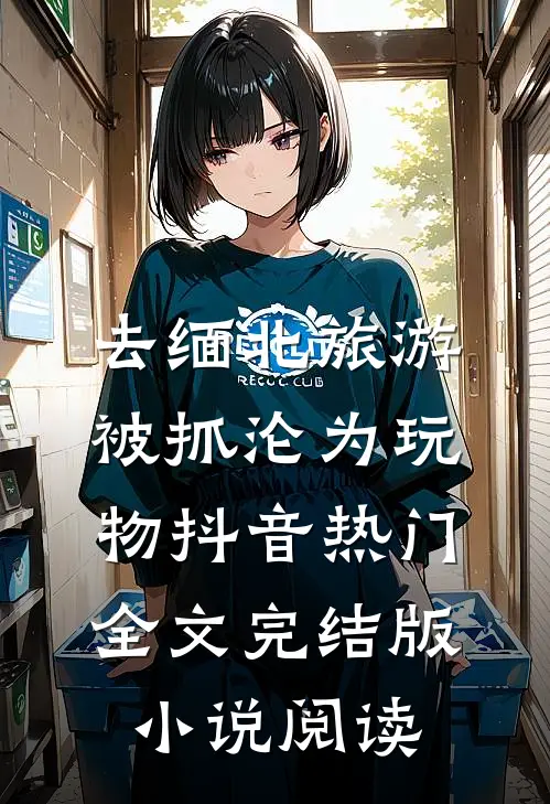 去缅北旅游被抓沦为玩物抖音热门全文完结版小说阅读