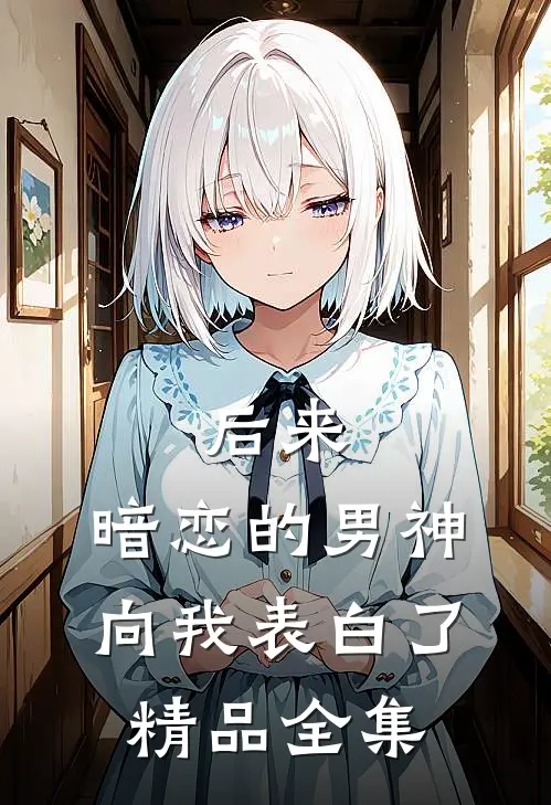 后来,暗恋的男神向我表白了精品全集在线观看
