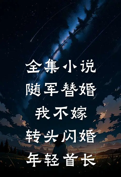 全集小说随军替婚我不嫁，转头闪婚年轻首长