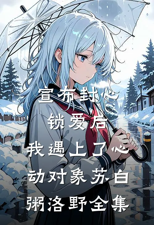 宣布封心锁爱后，我遇上了心动对象苏白粥洛野全集