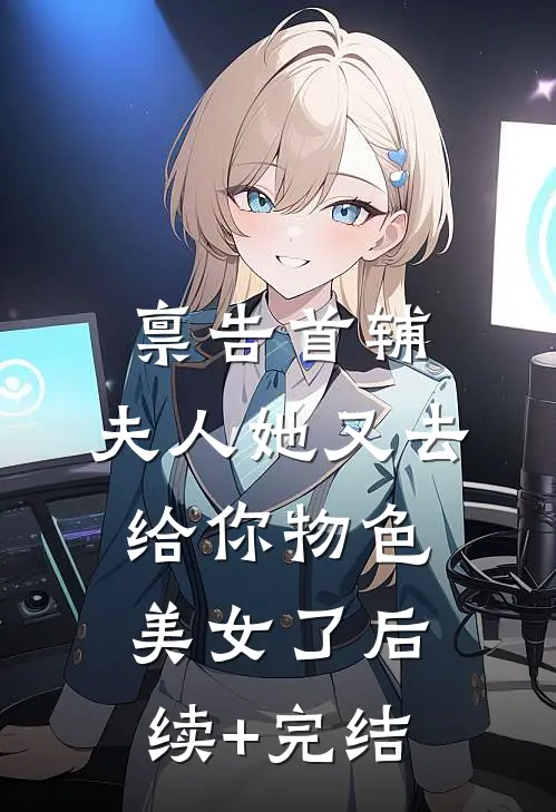 禀告首辅，夫人她又去给你物色美女了后续+完结