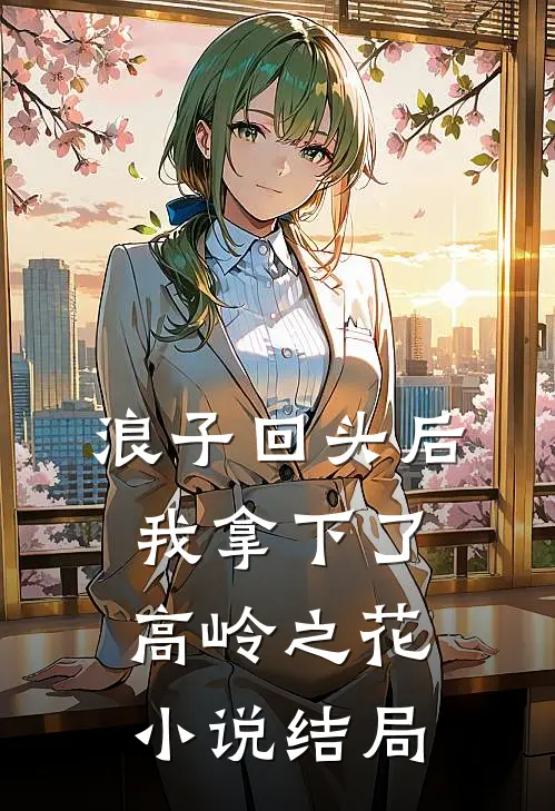 浪子回头后,我拿下了高岭之花结局怎么样
