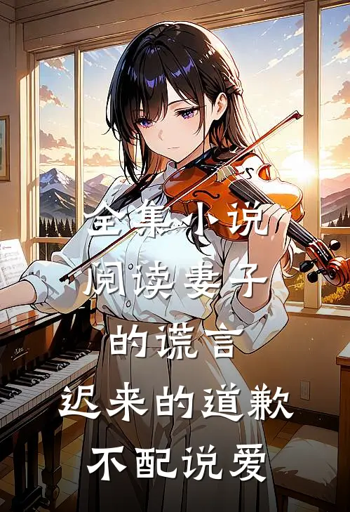 全集小说阅读妻子的谎言：迟来的道歉不配说爱