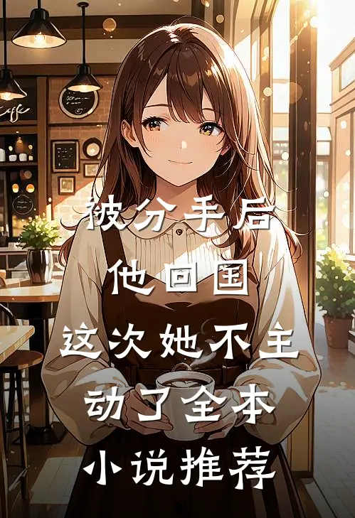 被分手后他回国,这次她不主动了全本推荐完结