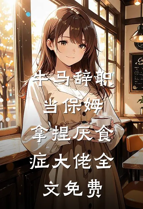 牛马辞职当保姆,拿捏厌食症大佬全文免费阅读