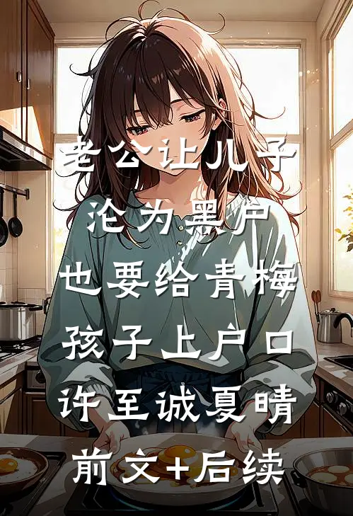 老公让儿子沦为黑户，也要给青梅孩子上户口许至诚夏晴前文+后续