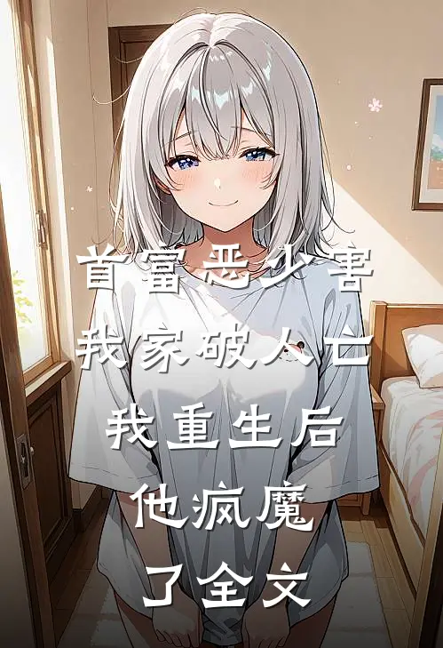 首富恶少害我家破人亡,我重生后,他疯魔了全文