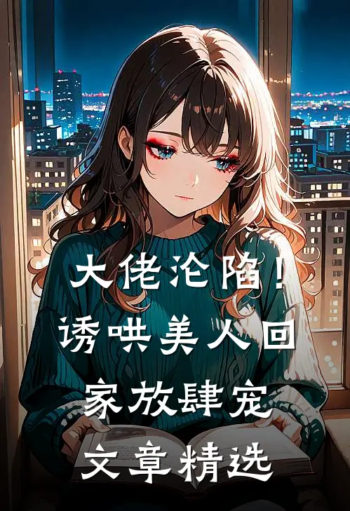 大佬沦陷!诱哄美人回家放肆宠文章精选免费阅读