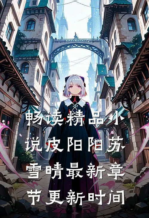 畅读精品小说皮阳阳苏雪晴最新章节更新时间