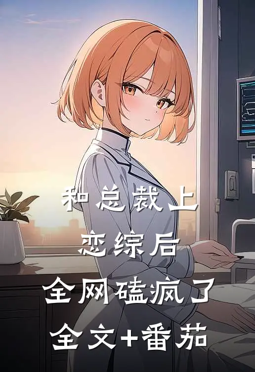 和总裁上恋综后，全网磕疯了全文+番茄