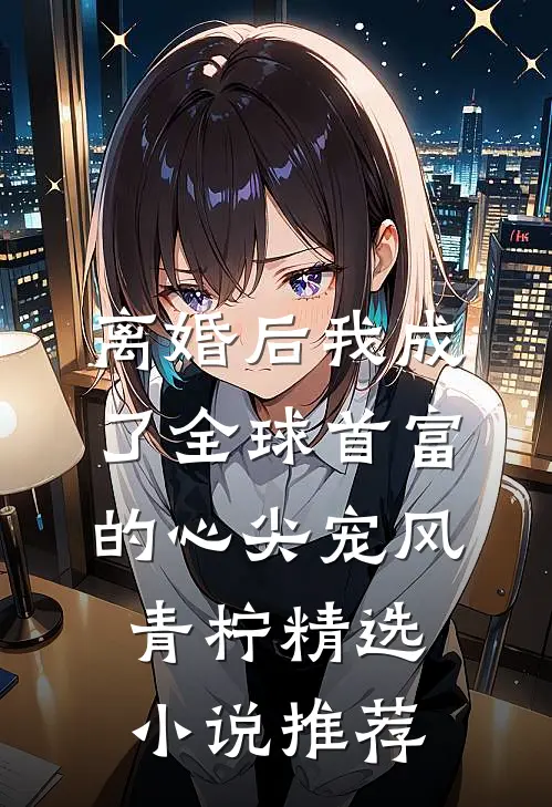 离婚后我成了全球首富的心尖宠 风青柠精选小说推荐