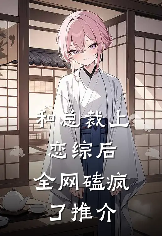 和总裁上恋综后，全网磕疯了推介