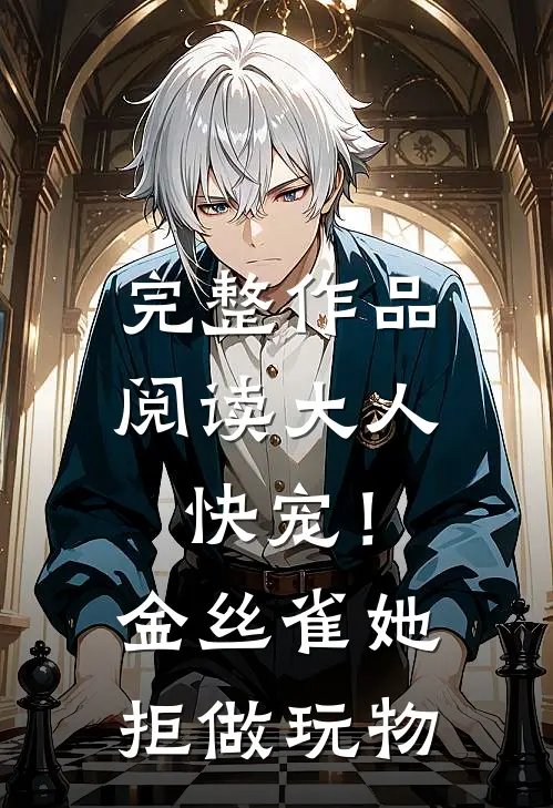 完整作品阅读大人快宠！金丝雀她拒做玩物