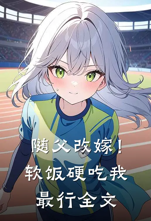 随父改嫁!软饭硬吃我最行全文在线阅读