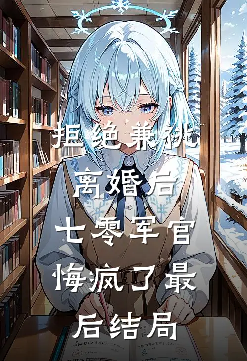 拒绝兼祧离婚后，七零军官悔疯了最后结局