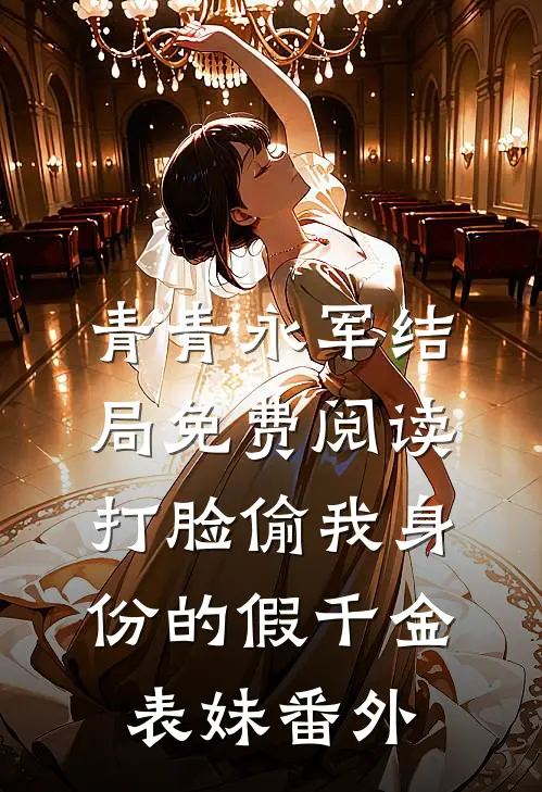 青青永军结局免费阅读打脸偷我身份的假千金表妹番外