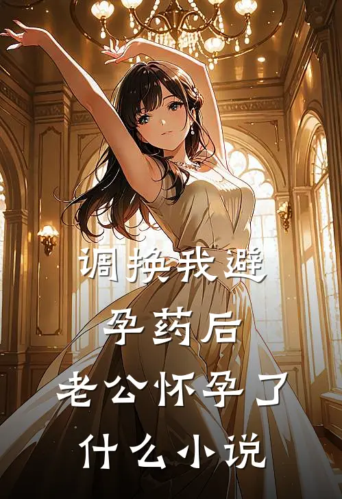 调换我避孕药后，老公怀孕了什么小说