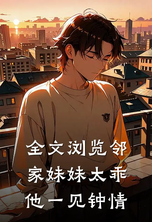 全文浏览邻家妹妹太乖,他一见钟情