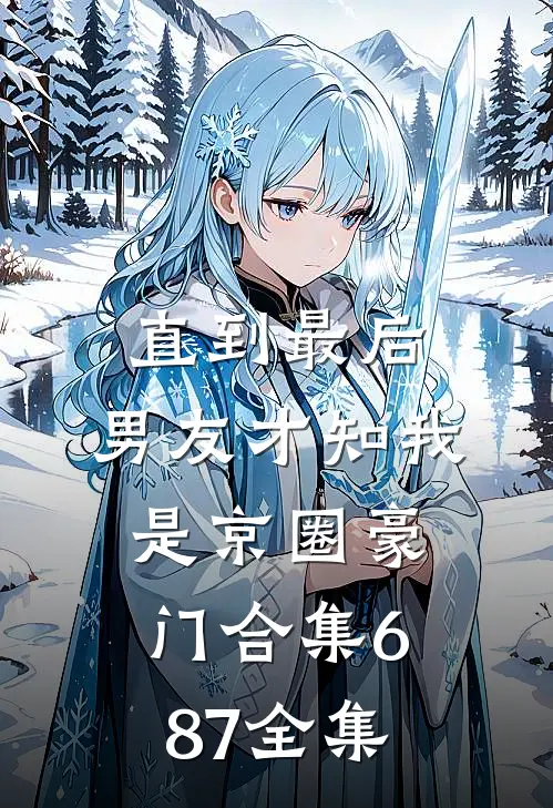 直到最后，男友才知我是京圈豪门合集687全集