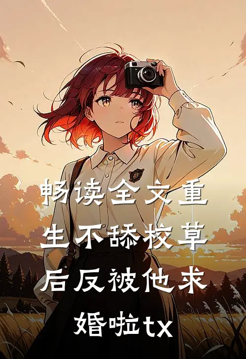 畅读全文重生不舔校草后反被他求婚啦tx