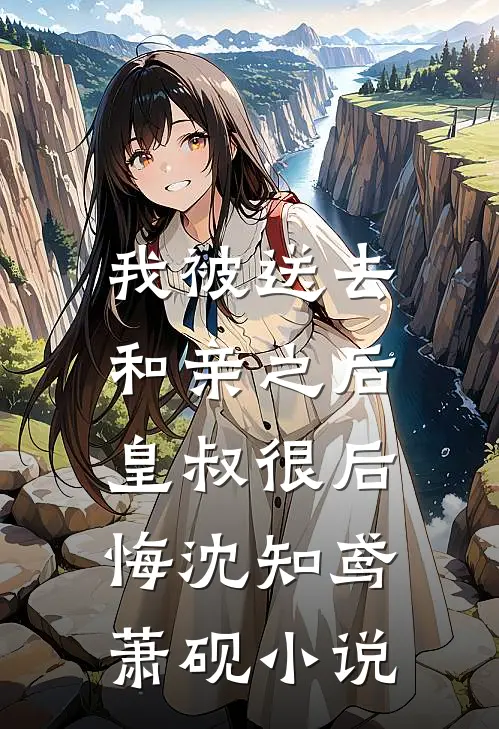 我被送去和亲之后,皇叔很后悔沈知鸢萧砚免费阅读