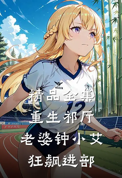 精品全集重生祁厅，老婆钟小艾，狂飙进部
