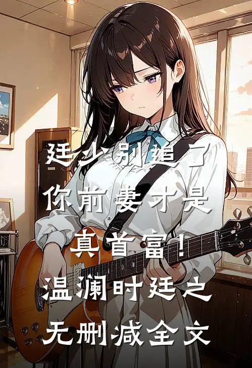 廷少别追了，你前妻才是真首富！温澜时廷之无删减全文