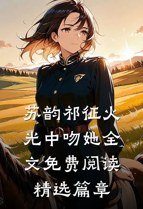 苏韵祁征火光中吻她全文免费阅读精选篇章