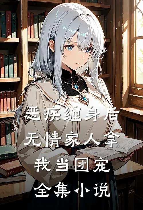 恶疾缠身后，无情家人拿我当团宠全集小说