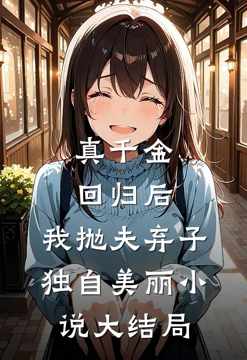 真千金回归后,我抛夫弃子独自美丽大结局免费阅读