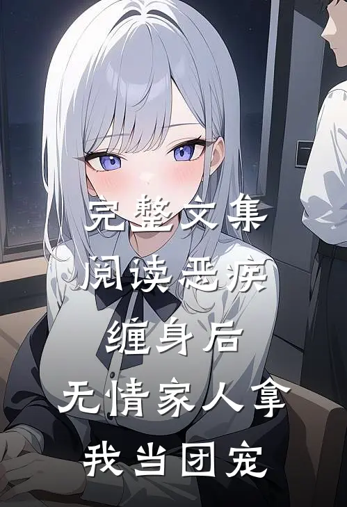 完整文集阅读恶疾缠身后，无情家人拿我当团宠