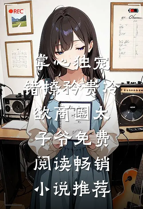 掌心独宠:错撩矜贵冷欲商圈太子爷免费阅读畅销小说推荐