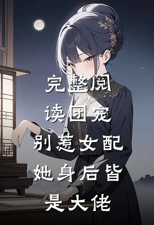 完整阅读团宠别惹女配,她身后皆是大佬